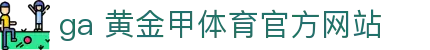 ga 黄金甲体育官方网站 - (中国)儋州ga 黄金甲体育官方网站网络科技公司欢迎您